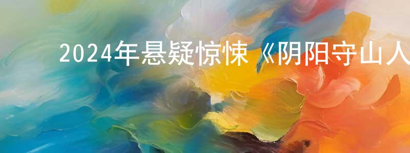 蔡坤龙的动漫综艺大全,2024年悬疑惊悚《阴阳守山人》HD国语中字迅雷下载_电影天堂